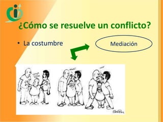 ¿Cómo se resuelve un conflicto?
• La costumbre

Mediación

 