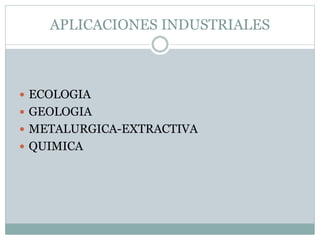 APLICACIONES INDUSTRIALES
 ECOLOGIA
 GEOLOGIA
 METALURGICA-EXTRACTIVA
 QUIMICA
 