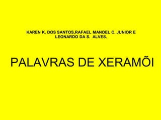 KAREN K. DOS SANTOS,RAFAEL MANOEL C. JUNIOR E
              LEONARDO DA S. ALVES.




PALAVRAS DE XERAMÕI
 