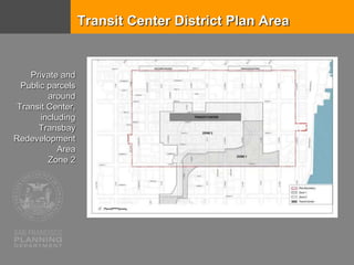 Transit Center District Plan Area
Private and
Public parcels
around
Transit Center,
including
Transbay
Redevelopment
Area
Zone 2
 