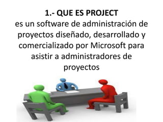 1.- QUE ES PROJECT
es un software de administración de
proyectos diseñado, desarrollado y
comercializado por Microsoft para
asistir a administradores de
proyectos

 