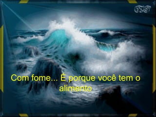 Com fome... É porque você tem o alimento 