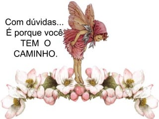 Com dúvidas...  É porque você  TEM  O CAMINHO.   