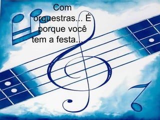 Com orquestras... É porque você tem a festa...  