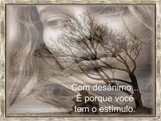 Com desânimo... É porque você tem o estímulo. 