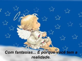 Com fantasias... É porque você tem a realidade. 