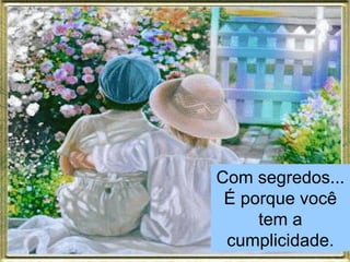 Com segredos... É porque você tem a cumplicidade. 