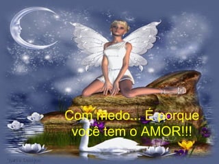 Com medo... É porque você tem o AMOR!!! 