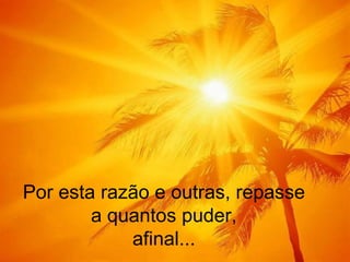 Por esta razão e outras, repasse a quantos puder, afinal... 