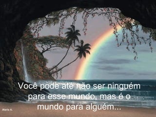 Você pode até não ser ninguém para esse mundo, mas é o mundo para alguém... 