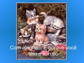 Com alegria... É porque você tem o sorriso 
