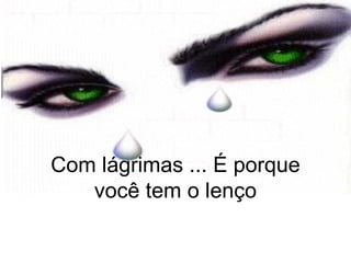 Com lágrimas ... É porque você tem o lenço 