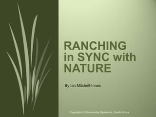Copyright © Community Dynamics, South Africa
RANCHING
in SYNC with
NATURE
By Ian Mitchell-Innes
 