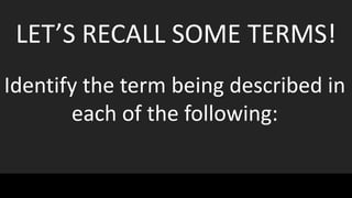 LET’S RECALL SOME TERMS!
Identify the term being described in
each of the following:
 