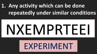 1. Any activity which can be done
repeatedly under similar conditions
EXPERIMENT
 
