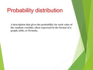 Probability distribution
A description that gives the probability for each value of
the random variable; often expressed in the format of a
graph, table, or formula.
 