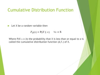 Cumulative Distribution Function
 Let X be a random variable then
Where P(X ≤ x )is the probability that X is less than or equal to x is
called the cumulative distribution function (d,f.) of X.
 