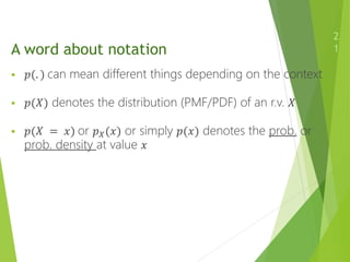 A word about notation
2
1
 𝑝(. ) can mean different things depending on the context
 𝑝(𝑋) denotes the distribution (PMF/PDF) of an r.v. 𝑋
 𝑝(𝑋 = 𝑥) or 𝑝𝑋(𝑥) or simply 𝑝(𝑥) denotes the prob. or
prob. density at value 𝑥
 