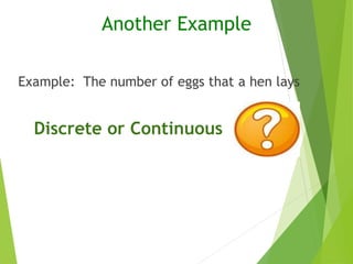 Example: The number of eggs that a hen lays
Another Example
Discrete or Continuous
 