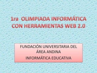 1ra  OLIMPIADA INFORMÁTICA CON HERRAMIENTAS WEB 2.0 FUNDACIÓN UNIVERSITARIA DEL ÁREA ANDINA INFORMÁTICA EDUCATIVA 