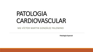 PATOLOGIA
CARDIOVASCULAR
MG VÍCTOR MARTIN GONZÁLEZ PALOMINO
Patología Especial
 