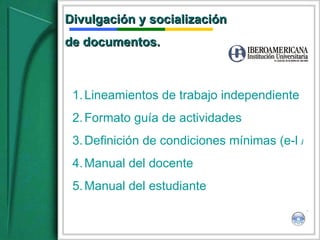 Divulgación y socialización  de documentos. Lineamientos de trabajo independiente Formato guía de actividades Definición de condiciones mínimas (e-l / b-l) Manual del docente Manual del estudiante 