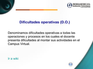 Dificultades operativas (D.O.) Denominamos dificultades operativas a todas las operaciones y procesos en los cuales el docente presenta dificultades al montar sus actividades en el Campus Virtual. Ir a  wiki   