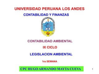 UNIVERSIDAD PERUANA LOS ANDES
CONTABILIDAD AMBIENTAL
CPC HUGO ARMANDO MAYTA CUEVA
IX CICLO
CONTABILIDAD Y FINANZAS
LEGISLACION AMBIENTAL
1
1ra SEMANA
 