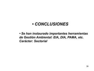 39
• CONCLUSIONES
• Se han instaurado importantes herramientas
de Gestión Ambiental: EIA, DIA, PAMA, etc.
Carácter: Sectorial
 