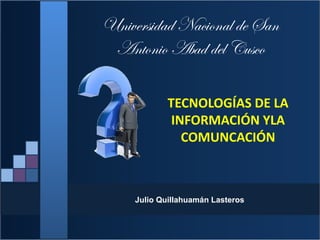 TECNOLOGÍAS DE LA
INFORMACIÓN YLA
COMUNCACIÓN
Universidad Nacional de San
Antonio Abad del Cusco
Julio Quillahuamán Lasteros
 