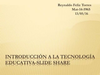 INTRODUCCIÓN A LA TECNOLOGÍA
EDUCATIVA-SLIDE SHARE
Reynaldo Feliz Torres
Mat-14-5965
13/05/16
 