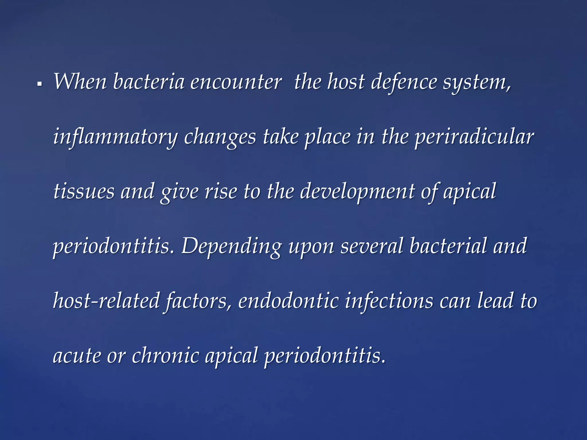  When bacteria encounter the host defence system,
inflammatory changes take place in the periradicular
tissues and give rise to the development of apical
periodontitis. Depending upon several bacterial and
host-related factors, endodontic infections can lead to
acute or chronic apical periodontitis.
 
