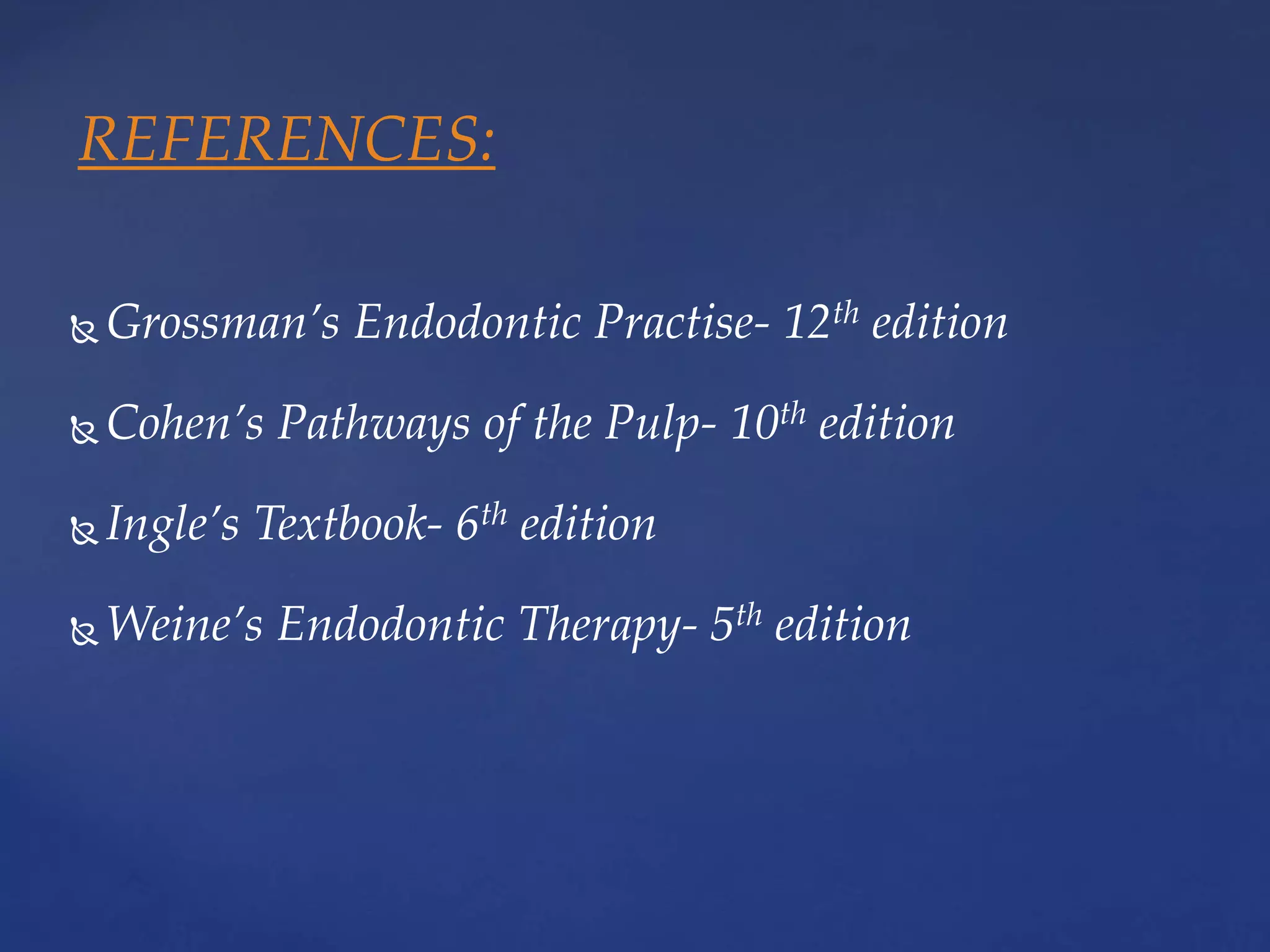  Grossman’s Endodontic Practise- 12th edition
 Cohen’s Pathways of the Pulp- 10th edition
 Ingle’s Textbook- 6th edition
 Weine’s Endodontic Therapy- 5th edition
REFERENCES:
 