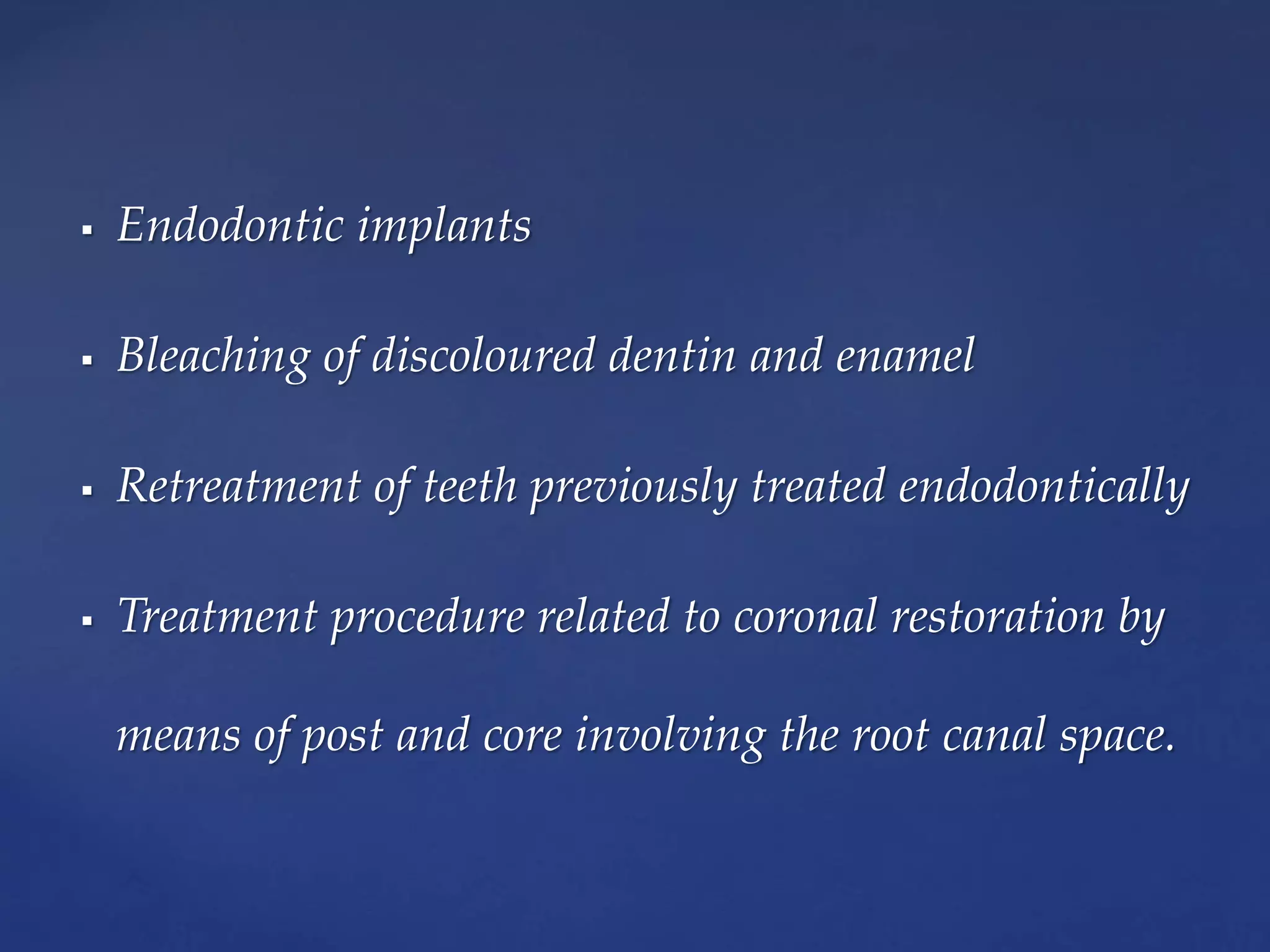  Endodontic implants
 Bleaching of discoloured dentin and enamel
 Retreatment of teeth previously treated endodontically
 Treatment procedure related to coronal restoration by
means of post and core involving the root canal space.
 