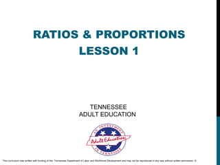 RATIOS & PROPORTIONS
                                LESSON 1



                                                                      TENNESSEE
                                                                   ADULT EDUCATION




This curriculum was written with funding of the Tennessee Department of Labor and Workforce Development and may not be reproduced in any way without written permission. ©
 