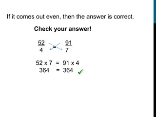 If it comes out even, then the answer is correct.

          Check your answer!

            52        91
                 =
             4        7

           52 x 7 = 91 x 4
            364 = 364
 