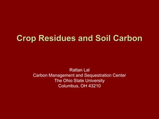 Crop Residues and Soil Carbon Rattan Lal Carbon Management and Sequestration Center The Ohio State University Columbus, OH 43210 