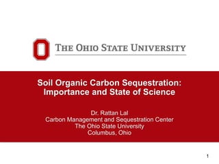 1
Carbon Management and
Sequestration Center
Soil Organic Carbon Sequestration:
Importance and State of Science
Dr. Rattan Lal
Carbon Management and Sequestration Center
The Ohio State University
Columbus, Ohio
 