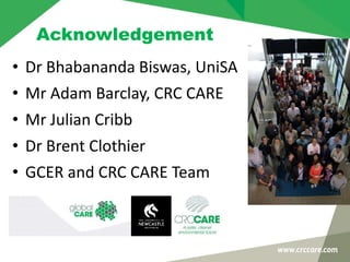 Acknowledgement
• Dr Bhabananda Biswas, UniSA
• Mr Adam Barclay, CRC CARE
• Mr Julian Cribb
• Dr Brent Clothier
• GCER and CRC CARE Team
 