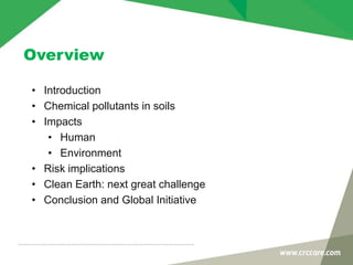 Overview
• Introduction
• Chemical pollutants in soils
• Impacts
• Human
• Environment
• Risk implications
• Clean Earth: next great challenge
• Conclusion and Global Initiative
 