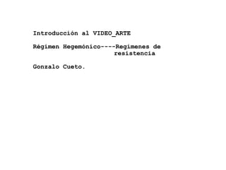 Introducción al VIDEO_ARTE Régimen Hegemónico----Regímenes de  resistencia Gonzalo Cueto. 