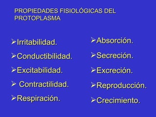 PROPIEDADES FISIOLÓGICAS DEL PROTOPLASMA Irritabilidad.  Conductibilidad.  Excitabilidad.  Contractilidad. Respiración. Absorción.  Secreción.  Excreción. Reproducción.  Crecimiento. 