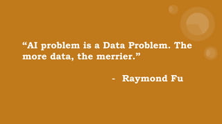 “AI problem is a Data Problem. The
more data, the merrier.”
- Raymond Fu
 