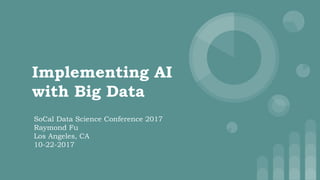 Implementing AI
with Big Data
SoCal Data Science Conference 2017
Raymond Fu
Los Angeles, CA
10-22-2017
 