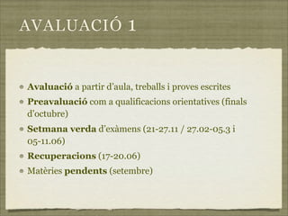 AVALUACIÓ                 1

Avaluació a partir d’aula, treballs i proves escrites
Preavaluació com a qualificacions orientatives (finals
d’octubre)
Setmana verda d’exàmens (21-27.11 / 27.02-05.3 i
05-11.06)
Recuperacions (17-20.06)
Matèries pendents (setembre)
 