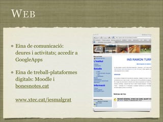 W EB

Eina de comunicació:
deures i activitats; accedir a
GoogleApps

Eina de treball-plataformes
digitals: Moodle i
bonesnotes.cat

www.xtec.cat/iesmalgrat
 