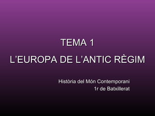 TEMA 1TEMA 1
L’EUROPA DE L’ANTIC RÈGIML’EUROPA DE L’ANTIC RÈGIM
Història del Món ContemporaniHistòria del Món Contemporani
1r de Batxillerat1r de Batxillerat
 