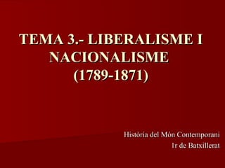 TEMA 3.- LIBERALISME ITEMA 3.- LIBERALISME I
NACIONALISMENACIONALISME
(1789-1871)(1789-1871)
Història del Món ContemporaniHistòria del Món Contemporani
1r de Batxillerat1r de Batxillerat
 