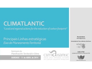 CLIMATLANTIC
“Localandregionalactionsforthereductionofcarbonfootprint”
PrincipaisLinhasestratégicas
EixodePlaneamentoTerritorial
Ricardo Bento
rbento@utad.pt
Universidade de Trás-os-Montes e Alto Douro
U2EU-UTAD
Unidade de Ecoeficiência Urbana da UTAD
 