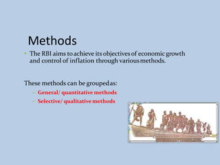 Methods
• The RBI aims toachieve its objectivesof economic growth
and control of inflation through variousmethods.
These methods can be groupedas:
– General/ quantitative methods
– Selective/ qualitative methods
 